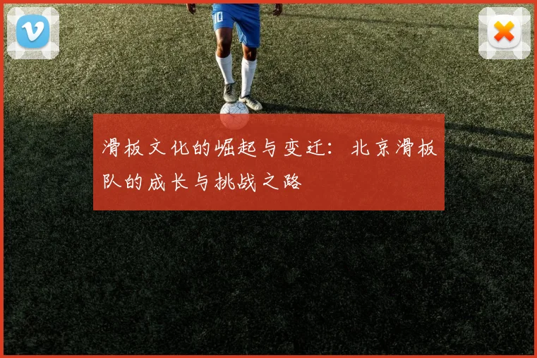 滑板文化的崛起与变迁：北京滑板队的成长与挑战之路