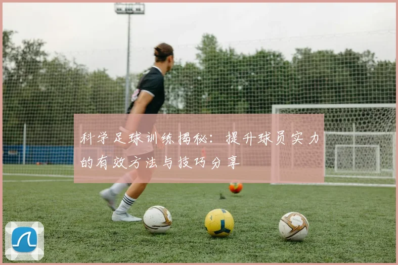 科学足球训练揭秘：提升球员实力的有效方法与技巧分享