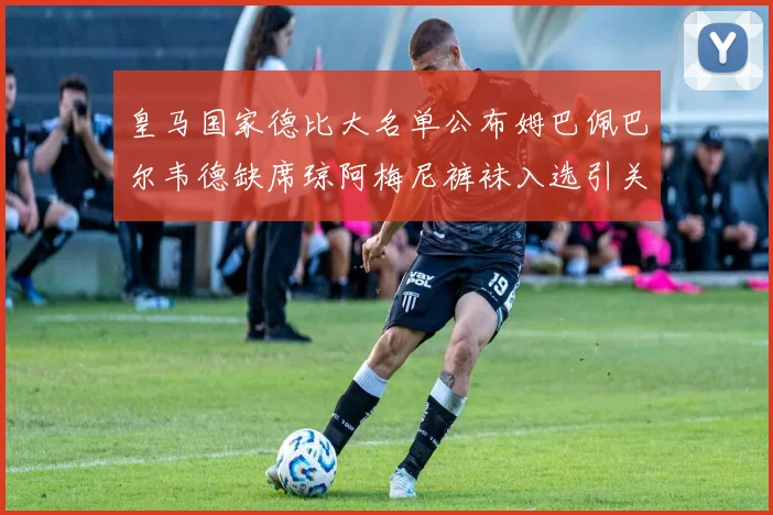 皇马国家德比大名单公布姆巴佩巴尔韦德缺席琼阿梅尼裤袜入选引关注