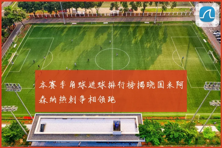 本赛季角球进球排行榜揭晓国米阿森纳热刺争相领跑