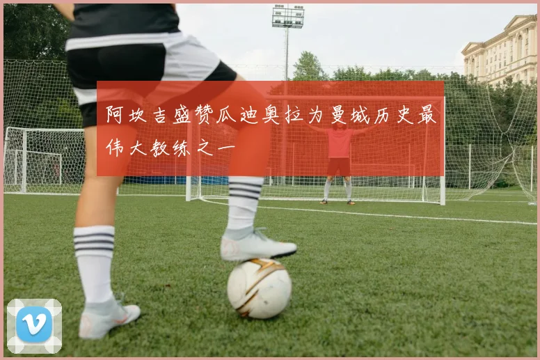 阿坎吉盛赞瓜迪奥拉为曼城历史最伟大教练之一