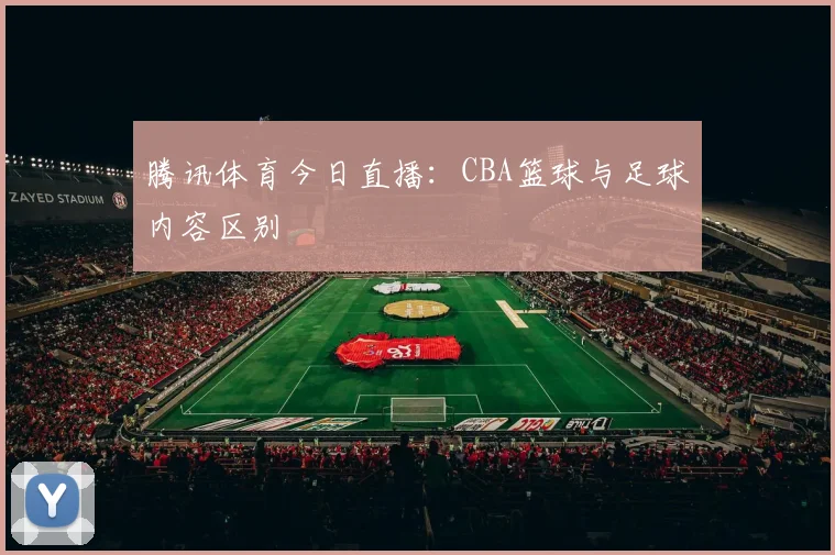 腾讯体育今日直播：CBA篮球与足球内容区别