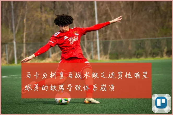 马卡分析皇马战术缺乏连贯性明星球员的缺席导致体系崩溃